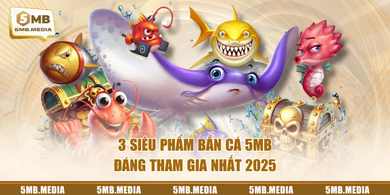 3 siêu phẩm Bắn Cá 5MB đáng tham gia nhất 2025