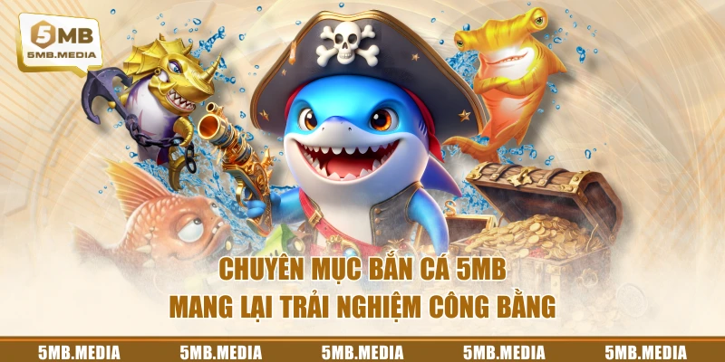 Chuyên mục Bắn Cá 5MB mang lại trải nghiệm công bằng