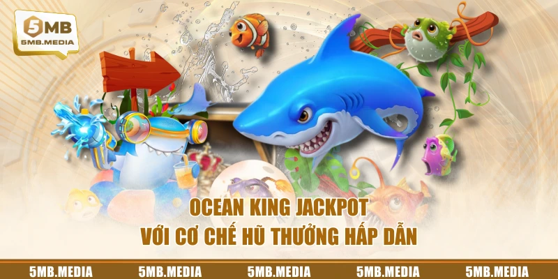 Ocean King Jackpot với cơ chế hũ thưởng hấp dẫn