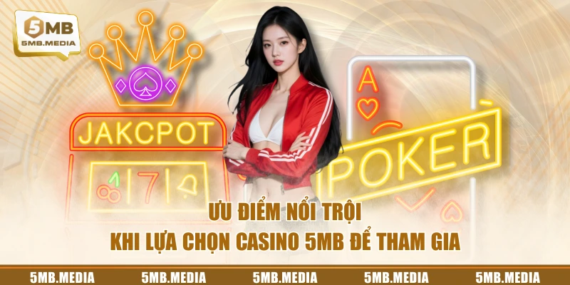 Ưu điểm nổi trội khi lựa chọn Casino 5MB để tham gia